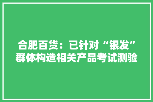 合肥百货：已针对“银发”群体构造相关产品考试测验供应更多元、个性的消费体验
