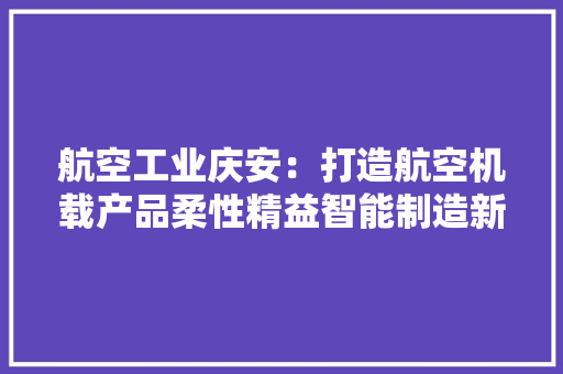 航空工业庆安：打造航空机载产品柔性精益智能制造新模式 航空工业庆安：打造航空机载产品柔性精益智能制造新模式 人工智能