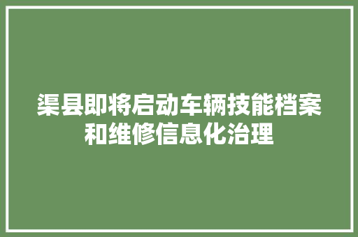 渠县即将启动车辆技能档案和维修信息化治理