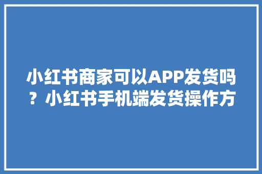 小红书商家可以APP发货吗？小红书手机端发货操作方法
