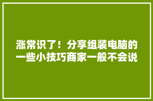 涨常识了！分享组装电脑的一些小技巧商家一般不会说 涨常识了！分享组装电脑的一些小技巧商家一般不会说 互联通信