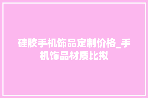 硅胶手机饰品定制价格_手机饰品材质比拟