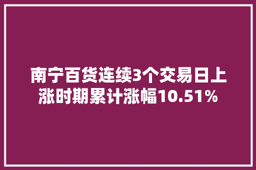 南宁百货连续3个交易日上涨时期累计涨幅10.51%