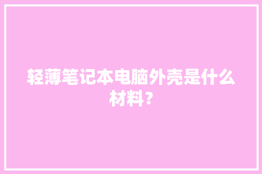 轻薄笔记本电脑外壳是什么材料？