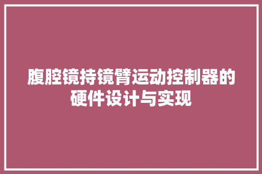 腹腔镜持镜臂运动控制器的硬件设计与实现 腹腔镜持镜臂运动控制器的硬件设计与实现 智能科技