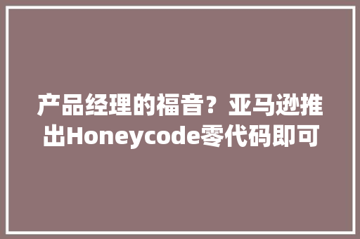产品经理的福音？亚马逊推出Honeycode零代码即可开拓软件 产品经理的福音？亚马逊推出Honeycode零代码即可开拓软件 人工智能