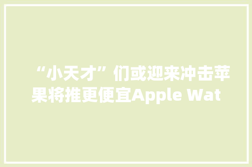 “小天才”们或迎来冲击苹果将推更便宜Apple Watch SE “小天才”们或迎来冲击苹果将推更便宜Apple Watch SE 人工智能