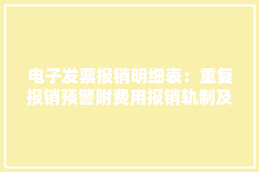 电子发票报销明细表：重复报销预警附费用报销轨制及实施细则 电子发票报销明细表：重复报销预警附费用报销轨制及实施细则 人工智能