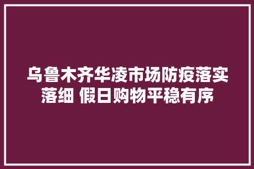 乌鲁木齐华凌市场防疫落实落细 假日购物平稳有序 乌鲁木齐华凌市场防疫落实落细 假日购物平稳有序 智能家居