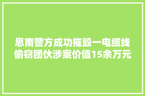思南警方成功摧毁一电缆线偷窃团伙涉案价值15余万元 思南警方成功摧毁一电缆线偷窃团伙涉案价值15余万元 互联通信