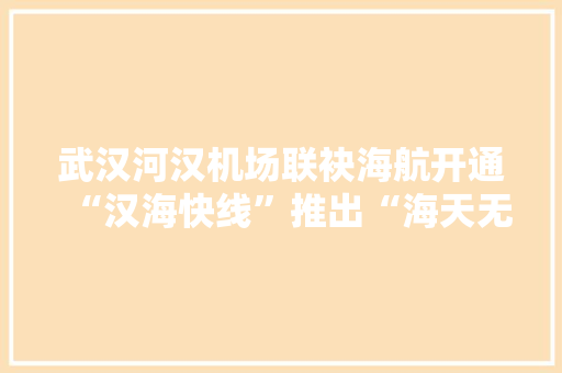 武汉河汉机场联袂海航开通“汉海快线”推出“海天无限”中转联程产品 人工智能