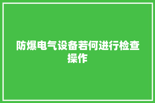 防爆电气设备若何进行检查操作 防爆电气设备若何进行检查操作 智能科技