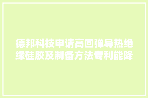 德邦科技申请高回弹导热绝缘硅胶及制备方法专利能降低返修时硅胶在部件中的残留 德邦科技申请高回弹导热绝缘硅胶及制备方法专利能降低返修时硅胶在部件中的残留 互联通信
