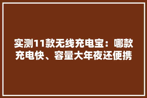 实测11款无线充电宝：哪款充电快、容量大年夜还便携？结果来了！ 实测11款无线充电宝：哪款充电快、容量大年夜还便携？结果来了！ 智能科技