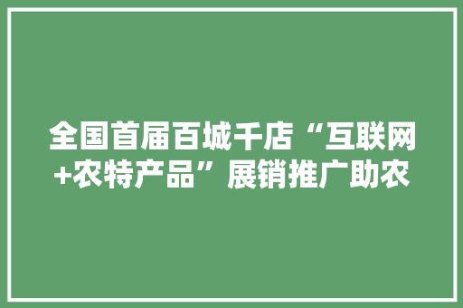 全国首届百城千店“互联网+农特产品”展销推广助农联动活动启动 全国首届百城千店“互联网+农特产品”展销推广助农联动活动启动 互联通信