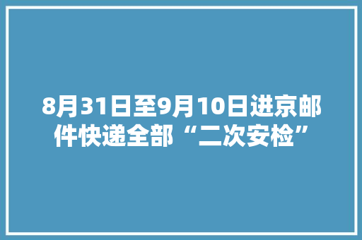 8月31日至9月10日进京邮件快递全部“二次安检” 8月31日至9月10日进京邮件快递全部“二次安检” 互联通信