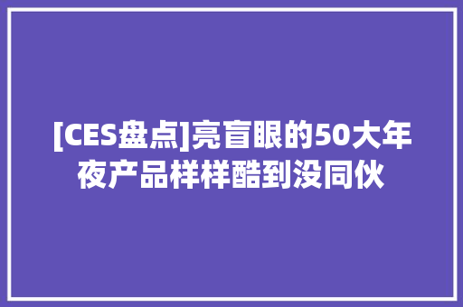 [CES盘点]亮盲眼的50大年夜产品样样酷到没同伙