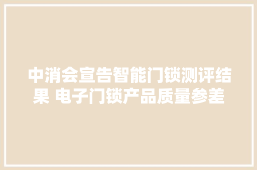 中消会宣告智能门锁测评结果 电子门锁产品质量参差不齐