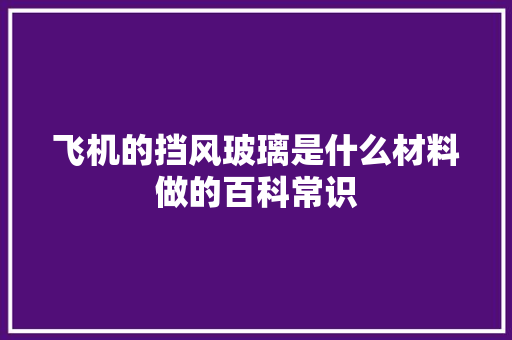 飞机的挡风玻璃是什么材料做的百科常识