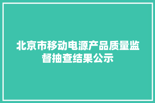 北京市移动电源产品质量监督抽查结果公示 北京市移动电源产品质量监督抽查结果公示 智能科技