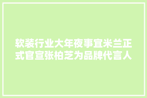 软装行业大年夜事宜米兰正式官宣张柏芝为品牌代言人