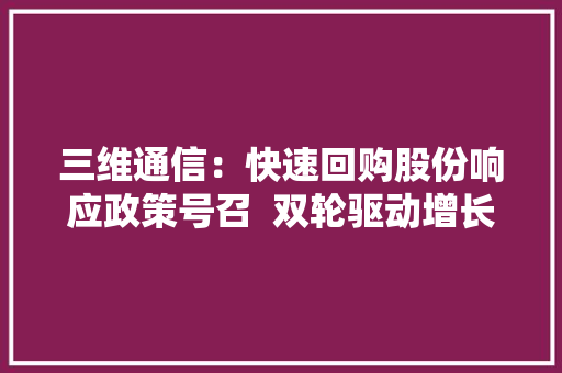 三维通信：快速回购股份响应政策号召  双轮驱动增长动能充足