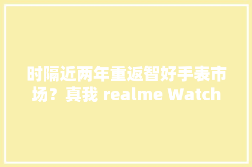 时隔近两年重返智好手表市场？真我 realme Watch S2 包装盒海外曝光