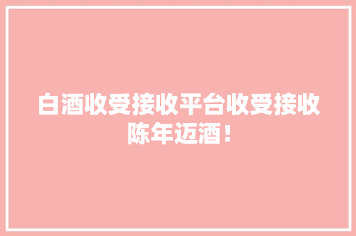 白酒收受接收平台收受接收陈年迈酒！