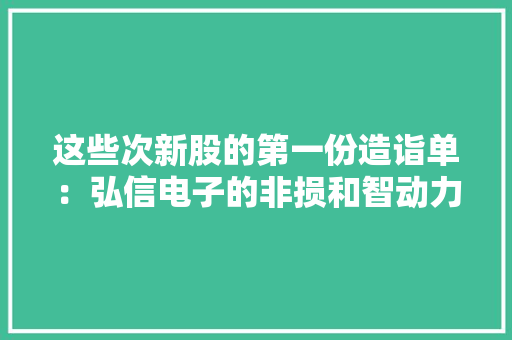 这些次新股的第一份造诣单：弘信电子的非损和智动力的致命伤