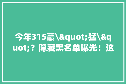 今年315蕞\"猛\"？隐藏黑名单曝光！这15款有毒产品关乎娃衣食住行