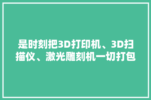 是时刻把3D打印机、3D扫描仪、激光雕刻机一切打包组装起来了