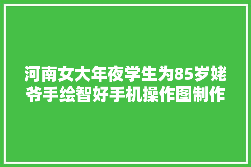 河南女大年夜学生为85岁姥爷手绘智好手机操作图制作仅花费半天时间 河南女大年夜学生为85岁姥爷手绘智好手机操作图制作仅花费半天时间 互联通信