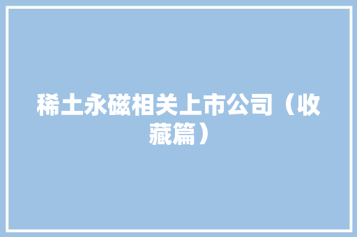 稀土永磁相关上市公司（收藏篇） 稀土永磁相关上市公司（收藏篇） 人工智能