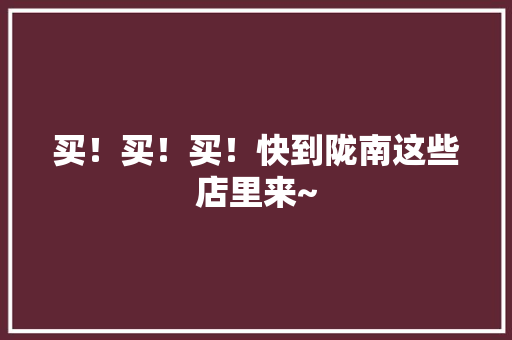 买！买！买！快到陇南这些店里来~