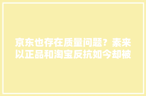 京东也存在质量问题？素来以正品和淘宝反抗如今却被央视点名