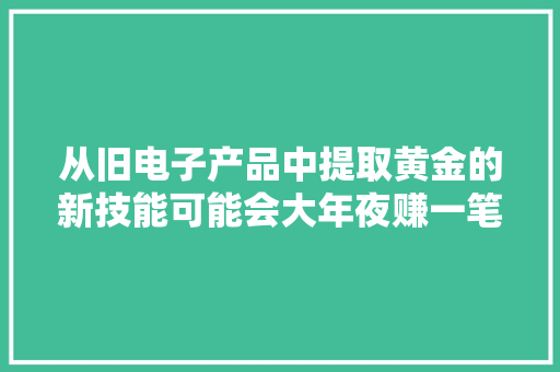 从旧电子产品中提取黄金的新技能可能会大年夜赚一笔