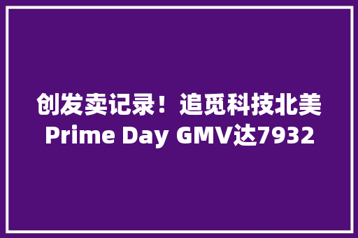 创发卖记录！追觅科技北美Prime Day GMV达7932万元 创发卖记录！追觅科技北美Prime Day GMV达7932万元 智能家居