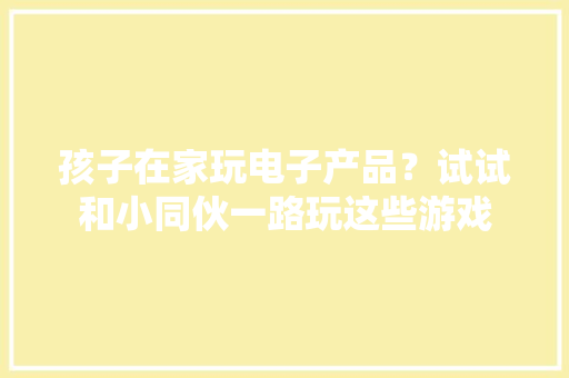 孩子在家玩电子产品？试试和小同伙一路玩这些游戏