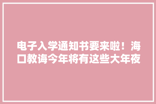 电子入学通知书要来啦！海口教诲今年将有这些大年夜动作→