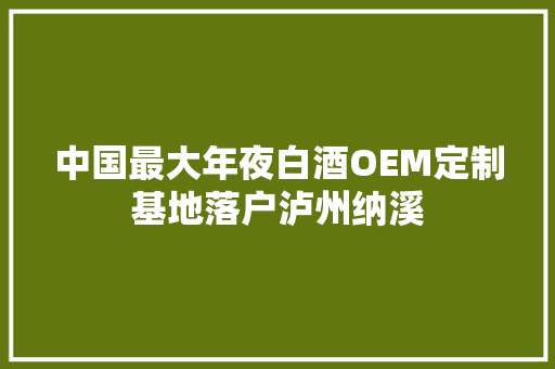 中国最大年夜白酒OEM定制基地落户泸州纳溪