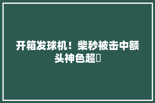 开箱发球机！柴秒被击中额头神色超囧