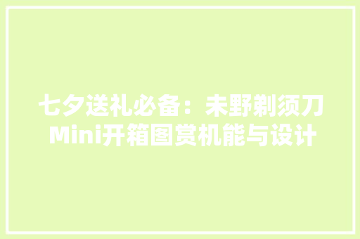 七夕送礼必备：未野剃须刀 Mini开箱图赏机能与设计的完美结合