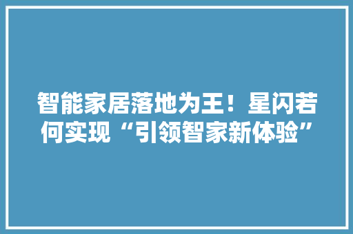 智能家居落地为王！星闪若何实现“引领智家新体验”？