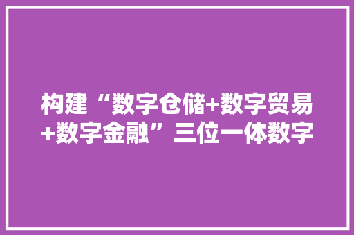 构建“数字仓储+数字贸易+数字金融”三位一体数字仓库 京东云直击大年夜宗商品贸易痛点