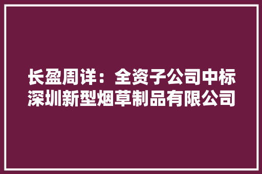 长盈周详：全资子公司中标深圳新型烟草制品有限公司结构件供应商