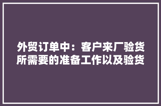外贸订单中：客户来厂验货所需要的准备工作以及验货流程