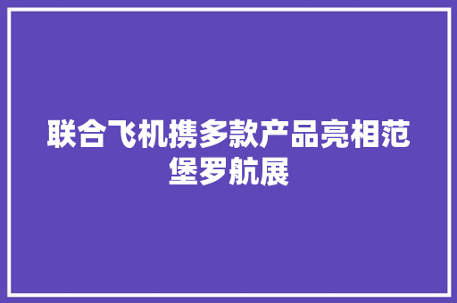 联合飞机携多款产品亮相范堡罗航展 联合飞机携多款产品亮相范堡罗航展 人工智能
