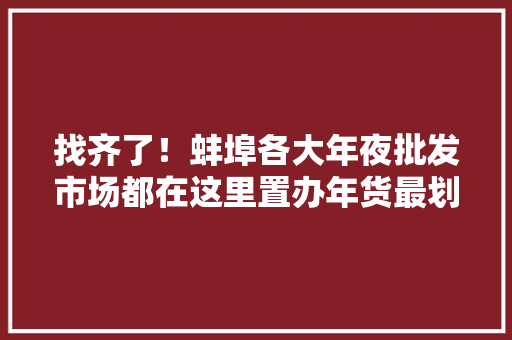 找齐了！蚌埠各大年夜批发市场都在这里置办年货最划算！