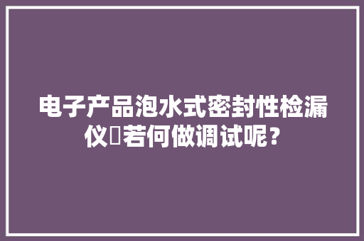 电子产品泡水式密封性检漏仪‍若何做调试呢？