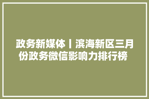 政务新媒体丨滨海新区三月份政务微信影响力排行榜 重磅宣告！